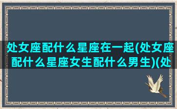 处女座配什么星座在一起(处女座配什么星座女生配什么男生)(处女座 配什么星座)